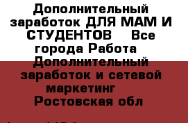 Дополнительный заработок ДЛЯ МАМ И СТУДЕНТОВ. - Все города Работа » Дополнительный заработок и сетевой маркетинг   . Ростовская обл.